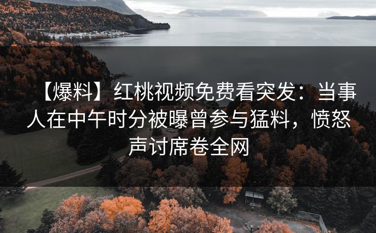 【爆料】红桃视频免费看突发：当事人在中午时分被曝曾参与猛料，愤怒声讨席卷全网