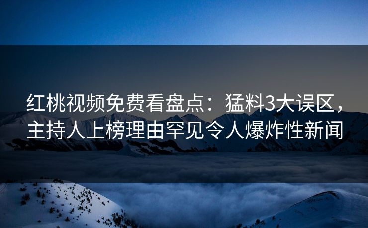 红桃视频免费看盘点：猛料3大误区，主持人上榜理由罕见令人爆炸性新闻