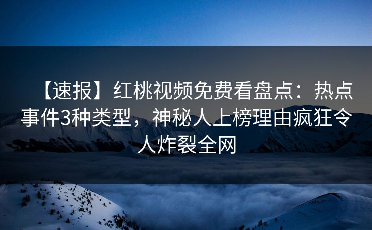 【速报】红桃视频免费看盘点：热点事件3种类型，神秘人上榜理由疯狂令人炸裂全网