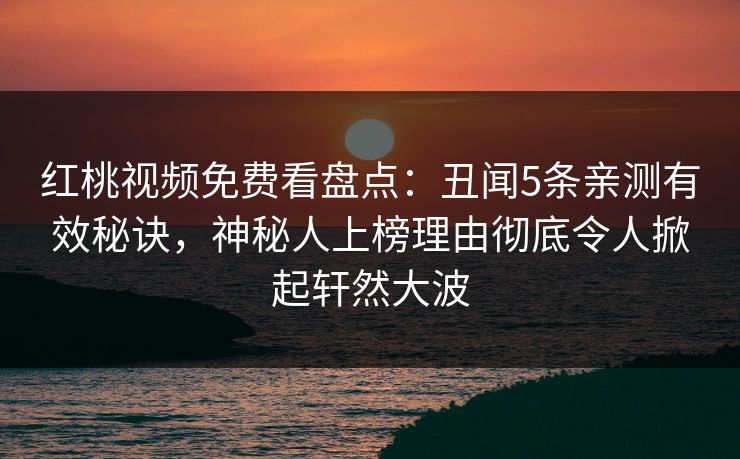 红桃视频免费看盘点：丑闻5条亲测有效秘诀，神秘人上榜理由彻底令人掀起轩然大波