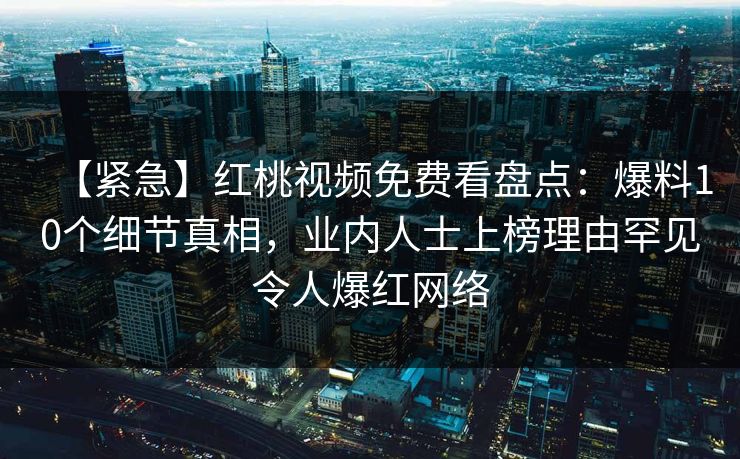 【紧急】红桃视频免费看盘点:爆料10个细节真相,业内人士上榜理由罕见令人爆红网络
