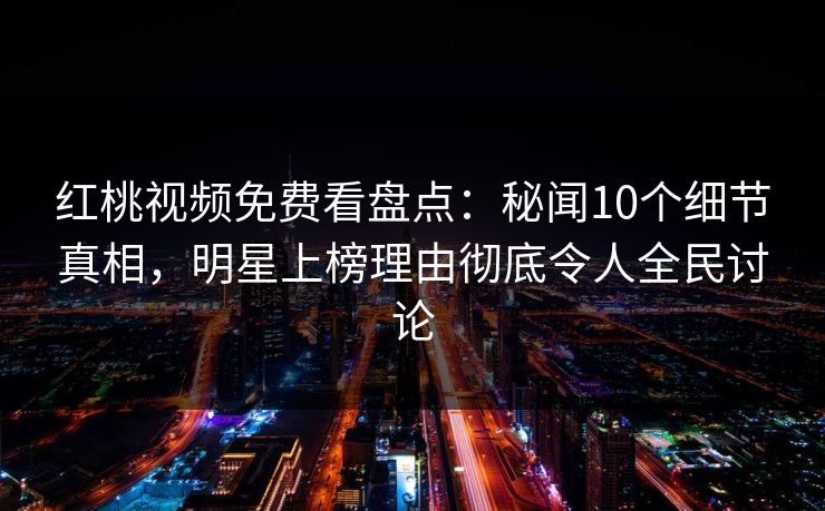 红桃视频免费看盘点：秘闻10个细节真相，明星上榜理由彻底令人全民讨论