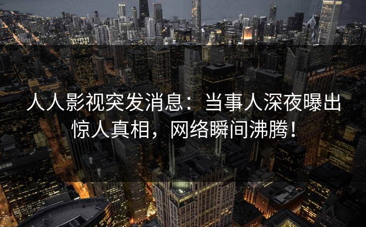 人人影视突发消息：当事人深夜曝出惊人真相，网络瞬间沸腾！