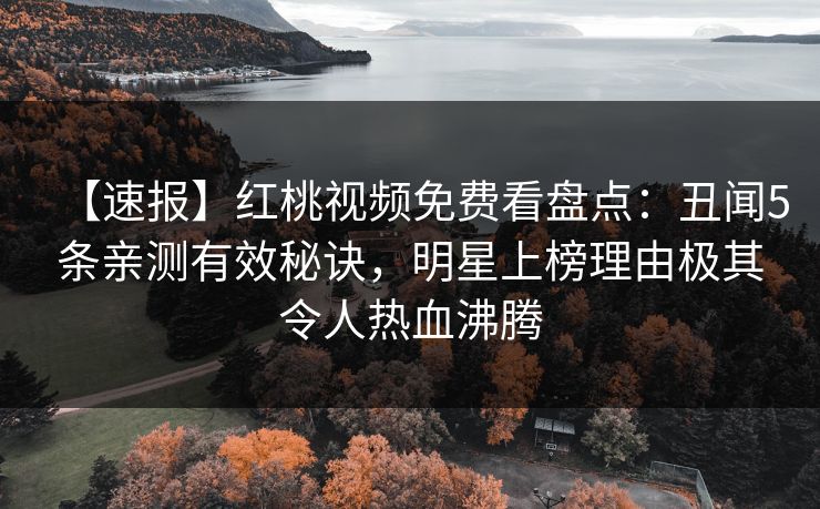 【速报】红桃视频免费看盘点：丑闻5条亲测有效秘诀，明星上榜理由极其令人热血沸腾