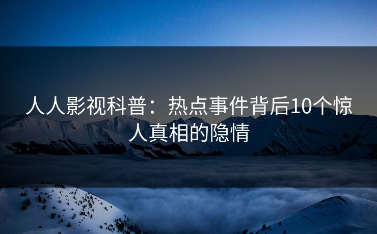 人人影视科普：热点事件背后10个惊人真相的隐情