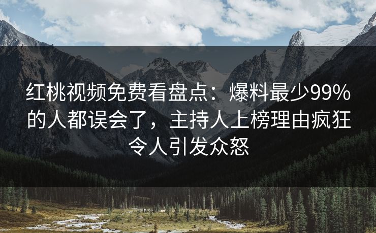 红桃视频免费看盘点：爆料最少99%的人都误会了，主持人上榜理由疯狂令人引发众怒