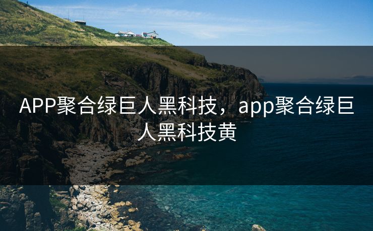 APP聚合绿巨人黑科技，app聚合绿巨人黑科技黄