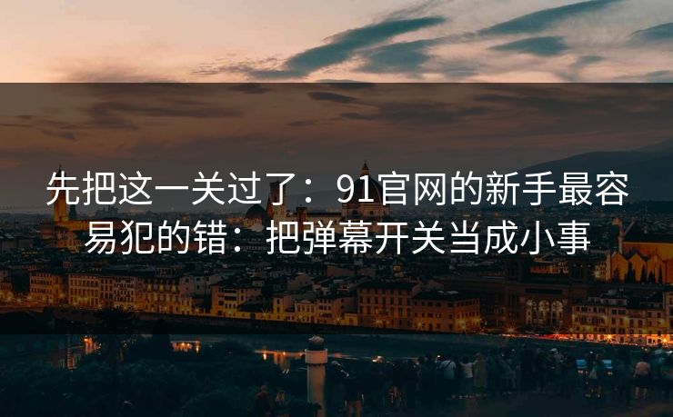 先把这一关过了：91官网的新手最容易犯的错：把弹幕开关当成小事