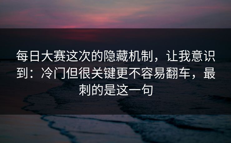每日大赛这次的隐藏机制，让我意识到：冷门但很关键更不容易翻车，最刺的是这一句