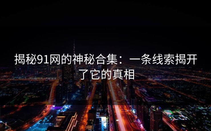 揭秘91网的神秘合集：一条线索揭开了它的真相