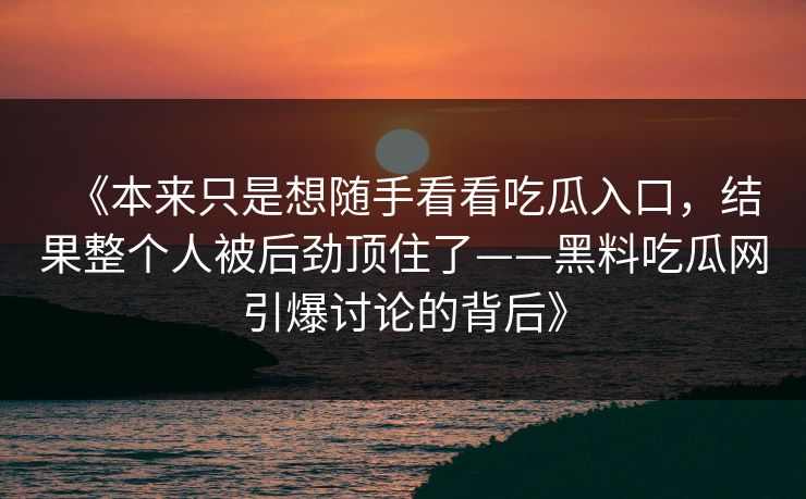 《本来只是想随手看看吃瓜入口，结果整个人被后劲顶住了——黑料吃瓜网引爆讨论的背后》