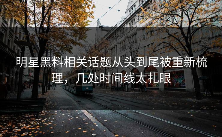 明星黑料相关话题从头到尾被重新梳理，几处时间线太扎眼