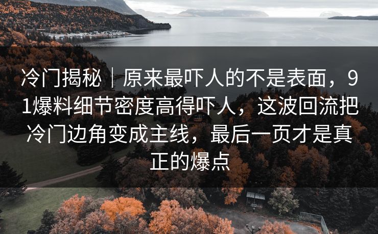 冷门揭秘｜原来最吓人的不是表面，91爆料细节密度高得吓人，这波回流把冷门边角变成主线，最后一页才是真正的爆点