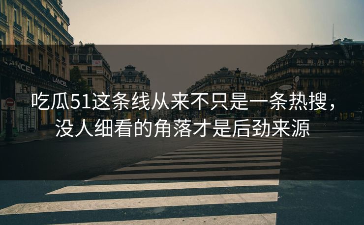 吃瓜51这条线从来不只是一条热搜，没人细看的角落才是后劲来源